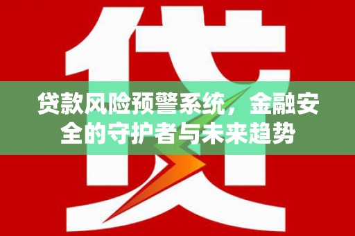 全国贷款风险预警系统，金融安全的守护者与未来趋势