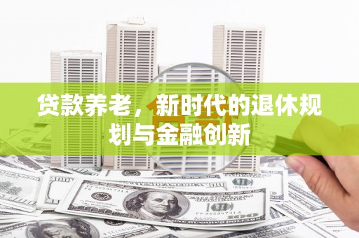 全国贷款养老，新时代的退休规划与金融创新