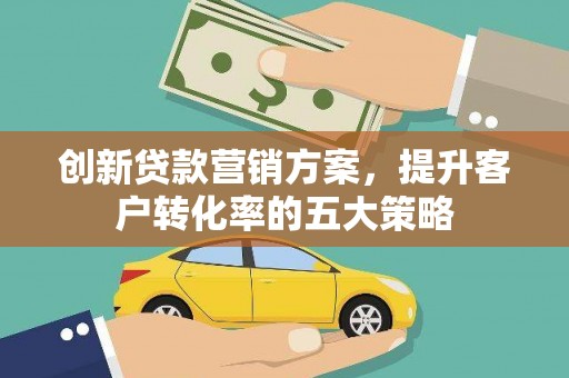 全国创新贷款营销方案，提升客户转化率的五大策略