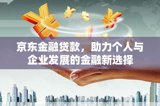 全国京东金融贷款，助力个人与企业发展的金融新选择