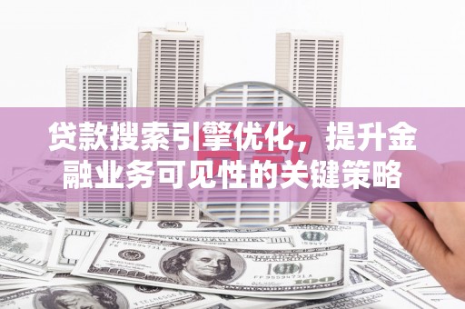 全国贷款搜索引擎优化，提升金融业务可见性的关键策略