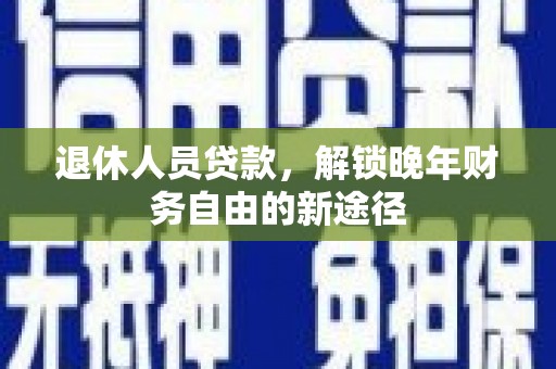 全国退休人员贷款，解锁晚年财务自由的新途径