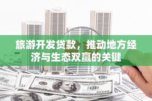 全国旅游开发贷款，推动地方经济与生态双赢的关键