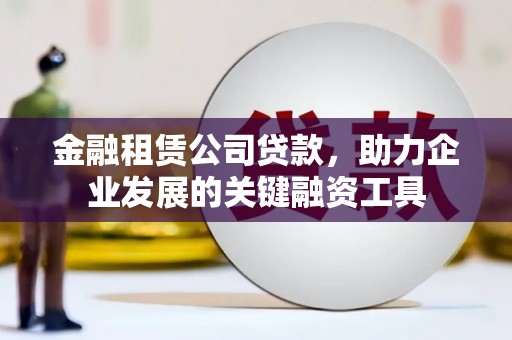全国金融租赁公司贷款，助力企业发展的关键融资工具