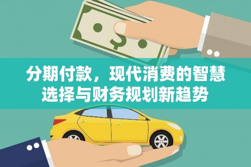 全国分期付款，现代消费的智慧选择与财务规划新趋势