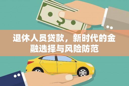全国退休人员贷款，新时代的金融选择与风险防范