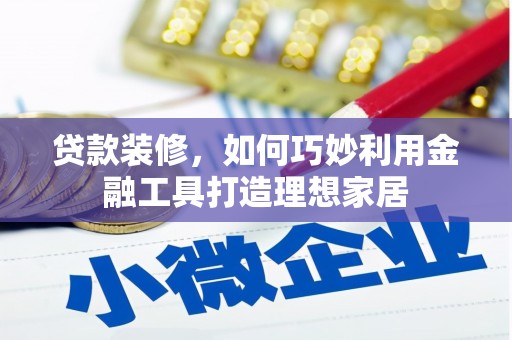 全国贷款装修，如何巧妙利用金融工具打造理想家居