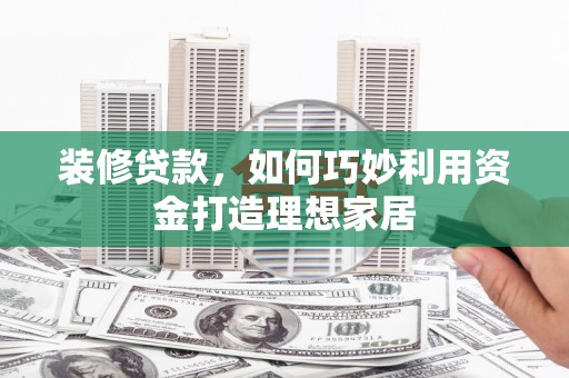 全国装修贷款，如何巧妙利用资金打造理想家居