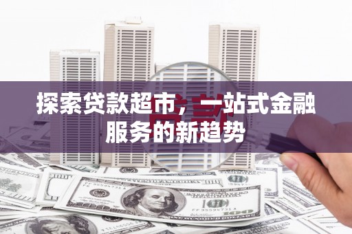 全国探索贷款超市，一站式金融服务的新趋势