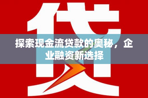全国探索现金流贷款的奥秘，企业融资新选择