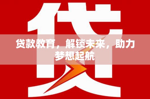 全国贷款教育，解锁未来，助力梦想起航