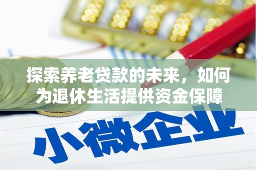 全国探索养老贷款的未来，如何为退休生活提供资金保障