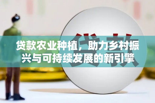 全国贷款农业种植，助力乡村振兴与可持续发展的新引擎