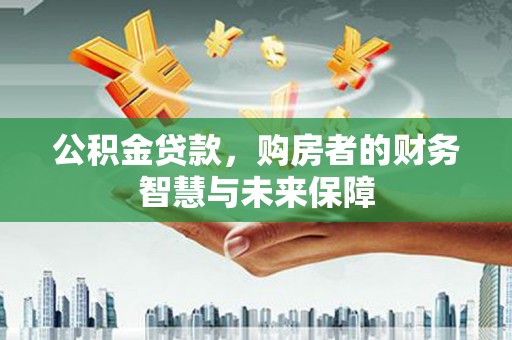全国公积金贷款，购房者的财务智慧与未来保障