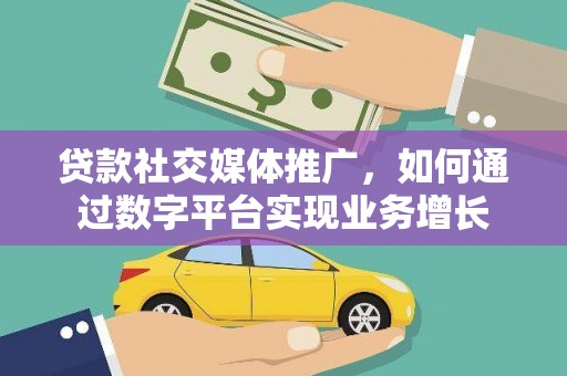 全国贷款社交媒体推广，如何通过数字平台实现业务增长