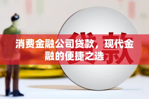 全国消费金融公司贷款，现代金融的便捷之选
