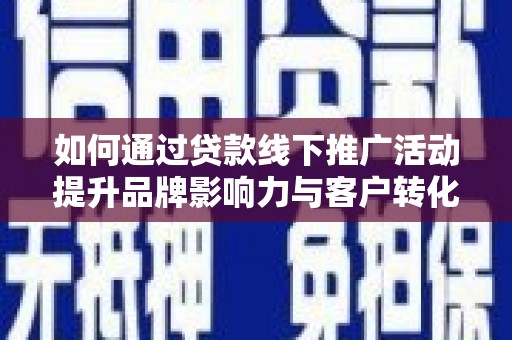 全国如何通过贷款线下推广活动提升品牌影响力与客户转化率