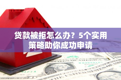 全国贷款被拒怎么办？5个实用策略助你成功申请