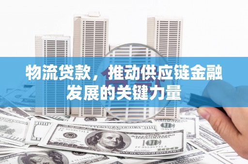 全国物流贷款，推动供应链金融发展的关键力量