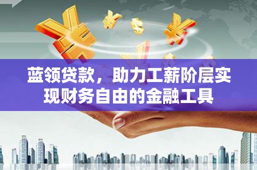 全国蓝领贷款，助力工薪阶层实现财务自由的金融工具
