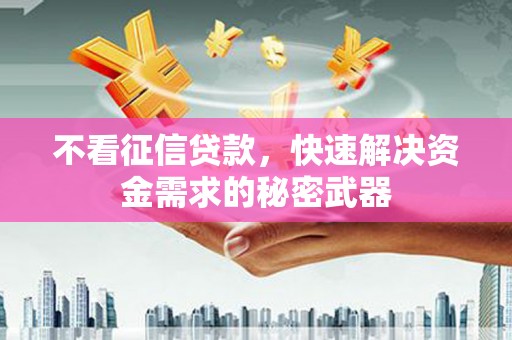 全国不看征信贷款，快速解决资金需求的秘密武器