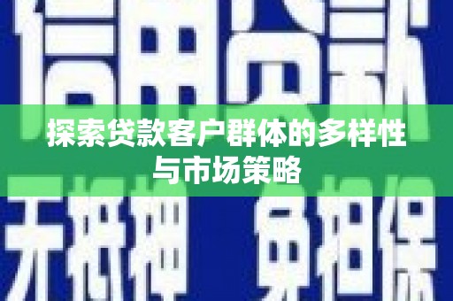 全国探索贷款客户群体的多样性与市场策略