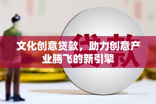 全国文化创意贷款，助力创意产业腾飞的新引擎