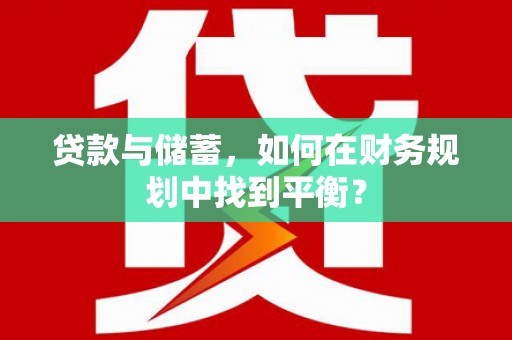 全国贷款与储蓄，如何在财务规划中找到平衡？