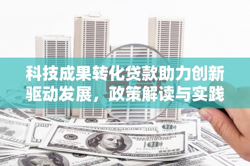 全国科技成果转化贷款助力创新驱动发展，政策解读与实践探索