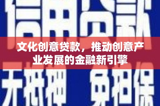 全国文化创意贷款，推动创意产业发展的金融新引擎