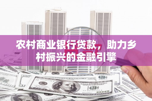 全国农村商业银行贷款，助力乡村振兴的金融引擎