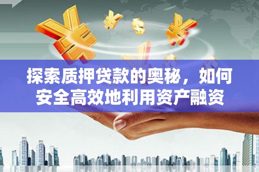 全国探索质押贷款的奥秘，如何安全高效地利用资产融资