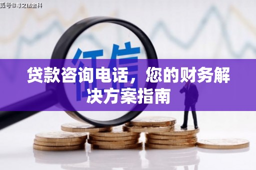 全国贷款咨询电话，您的财务解决方案指南