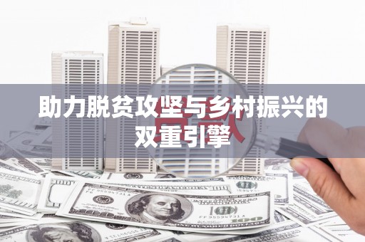 全国助力脱贫攻坚与乡村振兴的双重引擎