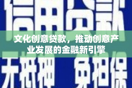 全国文化创意贷款，推动创意产业发展的金融新引擎