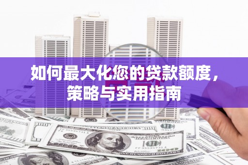 全国如何最大化您的贷款额度，策略与实用指南