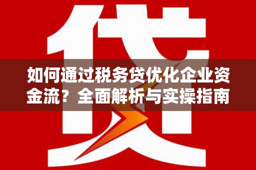 全国如何通过税务贷优化企业资金流？全面解析与实操指南