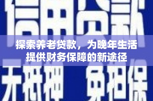 全国探索养老贷款，为晚年生活提供财务保障的新途径
