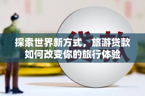 全国探索世界新方式，旅游贷款如何改变你的旅行体验