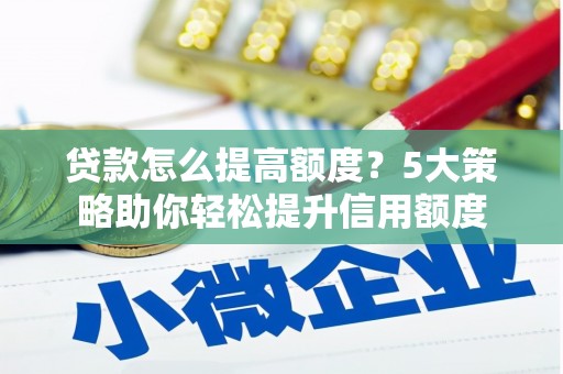 全国贷款怎么提高额度？5大策略助你轻松提升信用额度