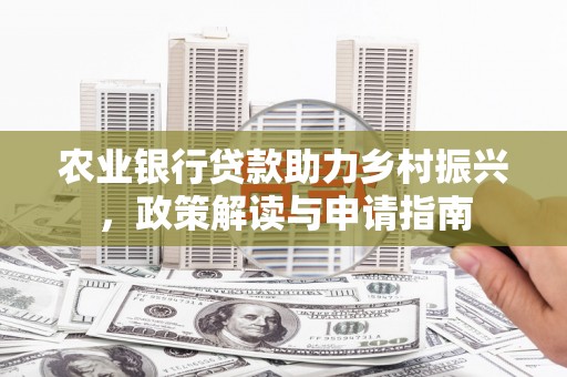 全国农业银行贷款助力乡村振兴，政策解读与申请指南