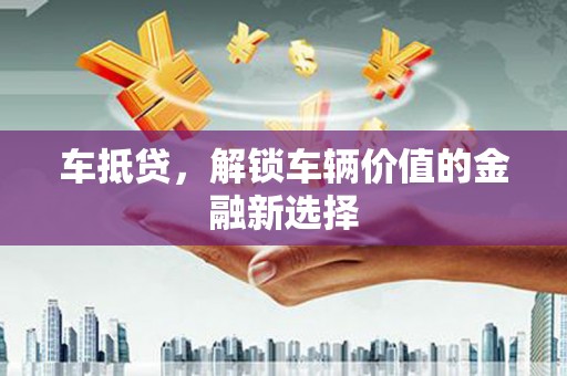 全国车抵贷，解锁车辆价值的金融新选择