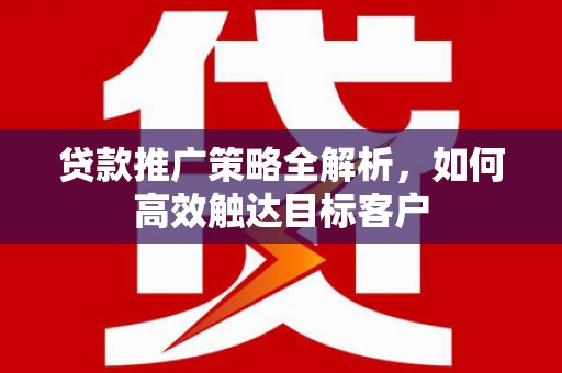 全国贷款推广策略全解析，如何高效触达目标客户