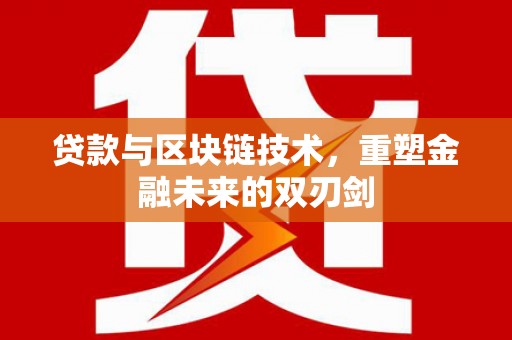 全国贷款与区块链技术，重塑金融未来的双刃剑