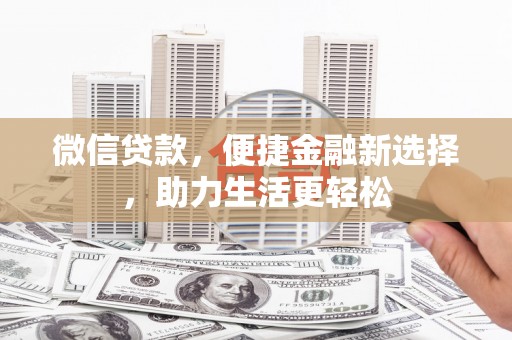 全国微信贷款，便捷金融新选择，助力生活更轻松