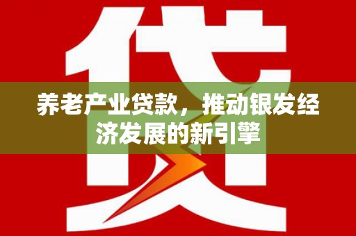 全国养老产业贷款，推动银发经济发展的新引擎