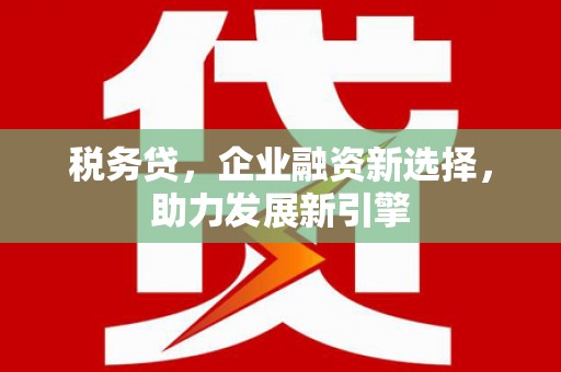 全国税务贷，企业融资新选择，助力发展新引擎