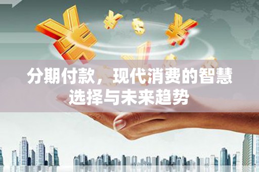 全国分期付款，现代消费的智慧选择与未来趋势