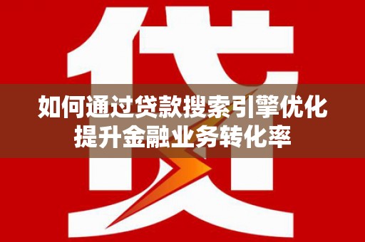 全国如何通过贷款搜索引擎优化提升金融业务转化率