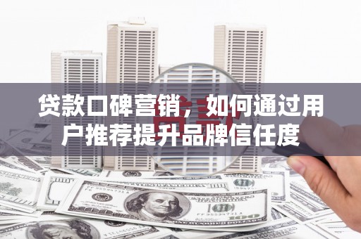全国贷款口碑营销，如何通过用户推荐提升品牌信任度